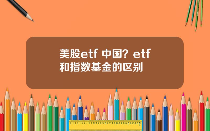 美股etf 中国？etf和指数基金的区别